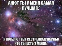 анют ты у меня самая лучшая:* я люблю тебя сестренка!спасибо что ты есть у меня!:*