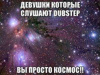 девушки которые слушают dubstep вы просто космос!!