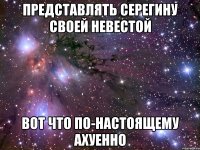 представлять серегину своей невестой вот что по-настоящему ахуенно