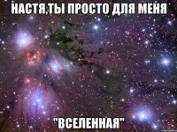 настя,ты просто для меня "вселенная"