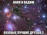 ваня и вадим охуеные лучшие друзья:3