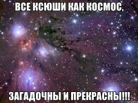 все ксюши как космос, загадочны и прекрасны!!!