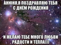 анюня,я поздравляю тебя с днём рождения и желаю тебе много любви радости и тепла)))