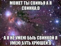 может ты свинья а я свинка:d а я не умею быь свинкой я умею буть хрюшей:d