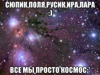 сюпик,поля,русик,ира,лара :) все мы просто космос:*