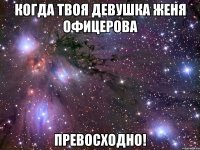 когда твоя девушка женя офицерова превосходно!