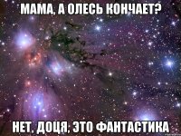 мама, а олесь кончает? нет, доця, это фантастика