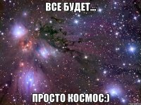 все будет... просто космос:)