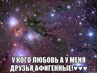  у кого любовь а у меня друзья афигенные!♥♥♥