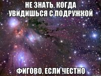 не знать, когда увидишься с подружкой фигово, если честно