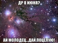 др 8 июня? ай молодец...дай поцелую!