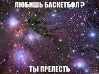 любишь баскетбол ? ты прелесть