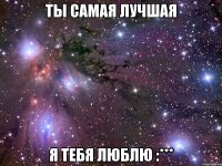 ты самая лучшая я тебя люблю :***