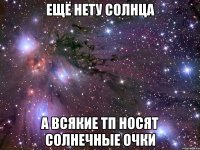 ещё нету солнца а всякие тп носят солнечные очки