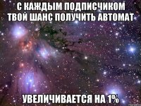 с каждым подписчиком твой шанс получить автомат увеличивается на 1%