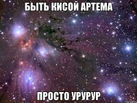 быть кисой артема просто урурур