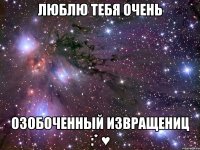 люблю тебя очень озобоченный извращениц :* ♥