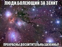 люди,болеющий за зенит прекрасны,восхитительны,ахуенны!