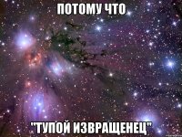 потому что ''тупой извращенец''