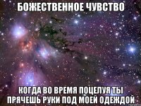 божественное чувство когда во время поцелуя ты прячешь руки под моей одеждой