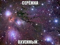 серёжка охуенный*_*