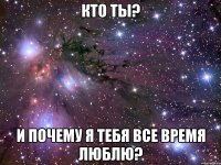 кто ты? и почему я тебя все время люблю?