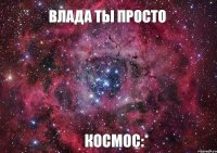 Влада ты просто Космос:*