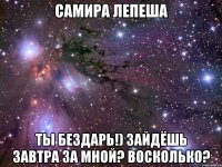 самира лепеша ты бездарь!) зайдёшь завтра за мной? восколько?