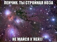 ленчик. ты стройная коза не майся х*ней))**