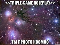 <<triple-game roleplay>> ты просто космос