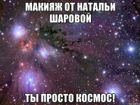 макияж от натальи шаровой ты просто космос!