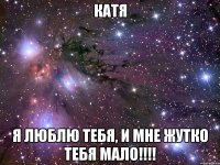 катя я люблю тебя, и мне жутко тебя мало!!!