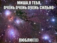 миша,я тебя очень,очень,очень сильно люблю))))