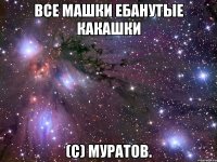 все машки ебанутые какашки (с) муратов.