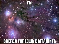 ты всегда успеешь вытащить