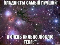 владик,ты самый лучший я очень сильно люблю тебя:**