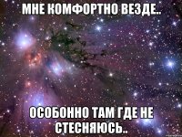 мне комфортно везде.. особонно там где не стесняюсь..