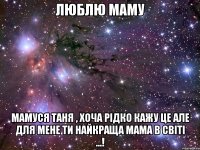 люблю маму мамуся таня , хоча рідко кажу це але для мене ти найкраща мама в світі ...!