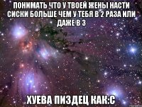 понимать что у твоей жены насти сиски больше чем у тебя в 2 раза или даже в 3 хуева пиздец как:с