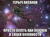 герыч аксаков просто охуеть как охуенен в своей охуенности