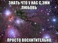 знать что у нас с эми любовь просто восхитительно