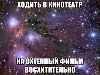 ходить в кинотеатр на охуенный фильм восхитительно