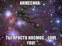 анжесика:* ты просто космос... love you!