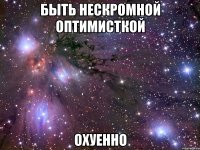 быть нескромной оптимисткой охуенно