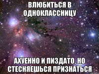 влюбиться в одноклассницу ахуенно и пиздато, но стесняешься признаться