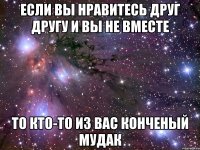 если вы нравитесь друг другу и вы не вместе то кто-то из вас конченый мудак