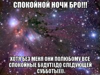 спокойной ночи бро!!! хотя без меня они полюбому все спокойные будут))до следующей субботы)))