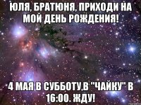 юля, братюня, приходи на мой день рождения! 4 мая в субботу,в "чайку" в 16:00. жду!