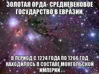 золотая орда- средневековое государство в евразии. в период с 1224 года по 1266 год находилось в составе монгольской империи