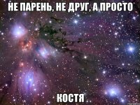 не парень, не друг, а просто костя